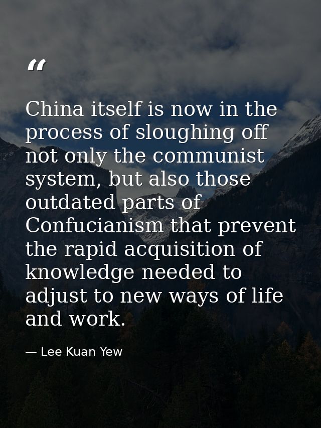 China itself is now in the process of sloughing off not only the communist system, but also those outdated parts of Conf — Lee Kuan Yew