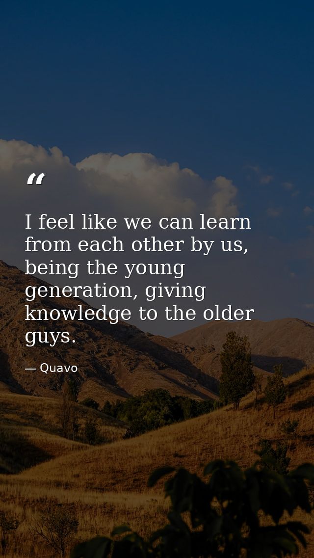 I feel like we can learn from each other by us, being the young generation, giving knowledge to the older guys. — Quavo