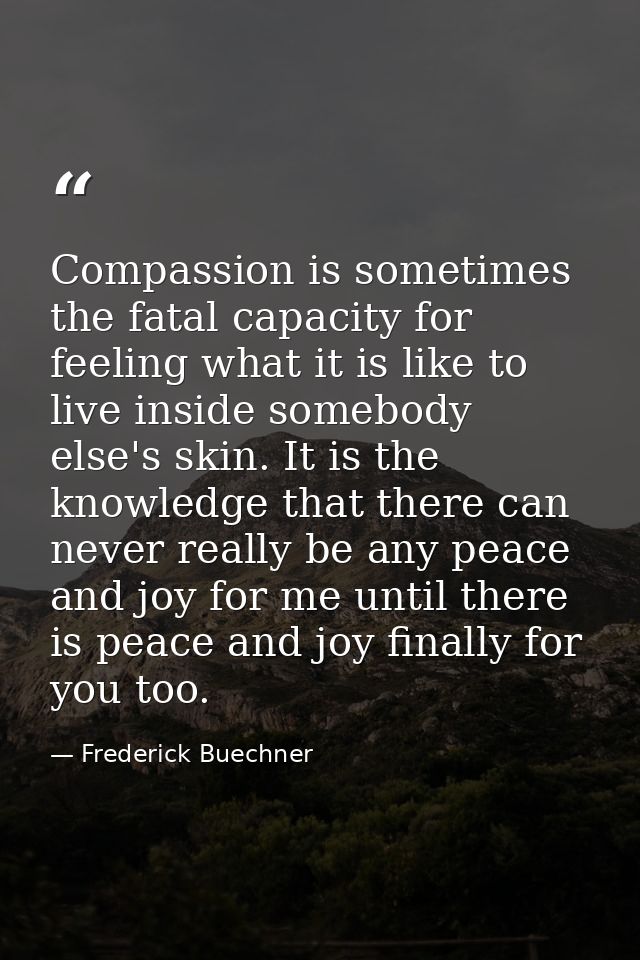 Compassion is sometimes the fatal capacity for feeling what it is like to live inside somebody else's skin. It is the kn — Frederick Buechner