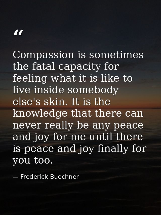 Compassion is sometimes the fatal capacity for feeling what it is like to live inside somebody else's skin. It is the kn — Frederick Buechner