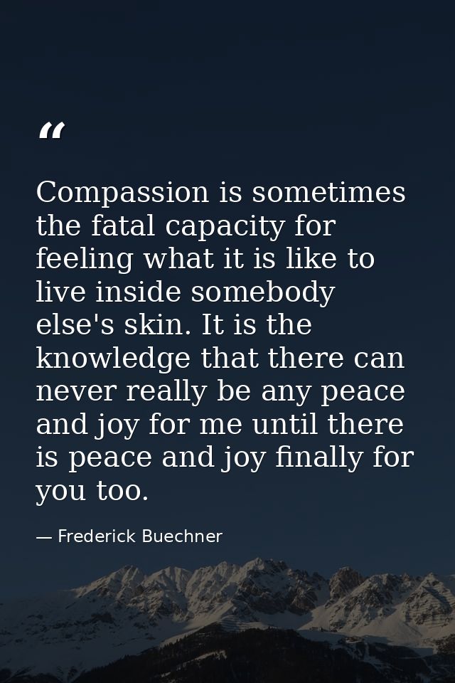 Compassion is sometimes the fatal capacity for feeling what it is like to live inside somebody else's skin. It is the kn — Frederick Buechner