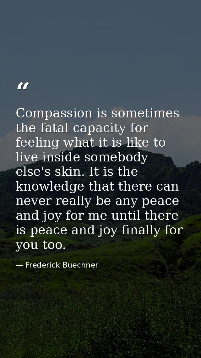 Compassion is sometimes the fatal capacity for feeling what it is like to live inside somebody else's skin. It is the kn — Frederick Buechner