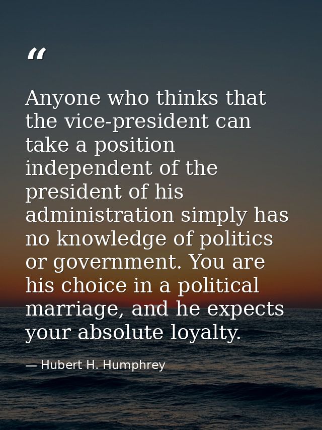 Anyone who thinks that the vice-president can take a position independent of the president of his administration simply  — Hubert H. Humphrey