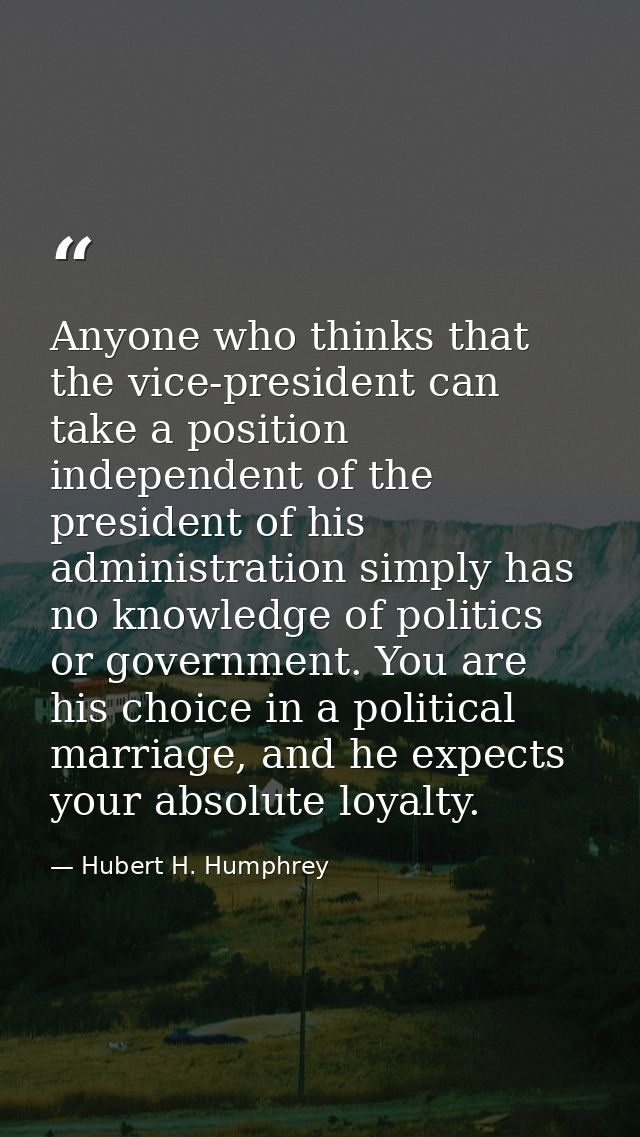 Anyone who thinks that the vice-president can take a position independent of the president of his administration simply  — Hubert H. Humphrey