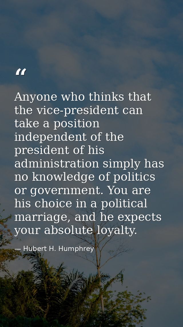 Anyone who thinks that the vice-president can take a position independent of the president of his administration simply  — Hubert H. Humphrey