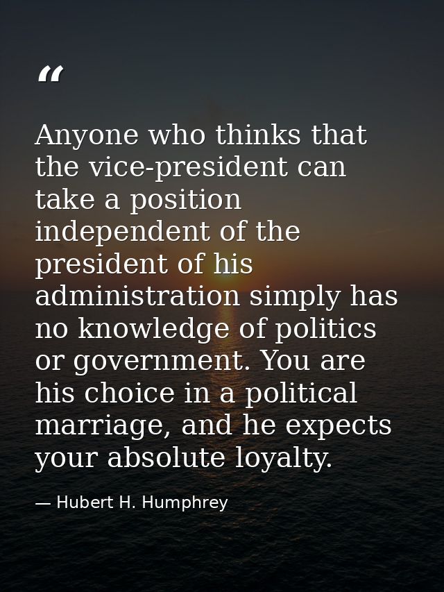 Anyone who thinks that the vice-president can take a position independent of the president of his administration simply  — Hubert H. Humphrey