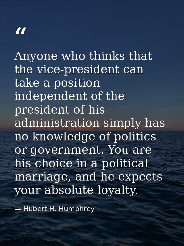 Anyone who thinks that the vice-president can take a position independent of the president of his administration simply  — Hubert H. Humphrey
