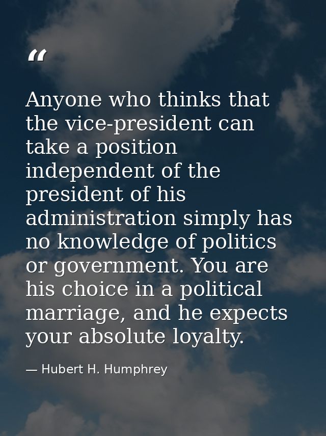 Anyone who thinks that the vice-president can take a position independent of the president of his administration simply  — Hubert H. Humphrey
