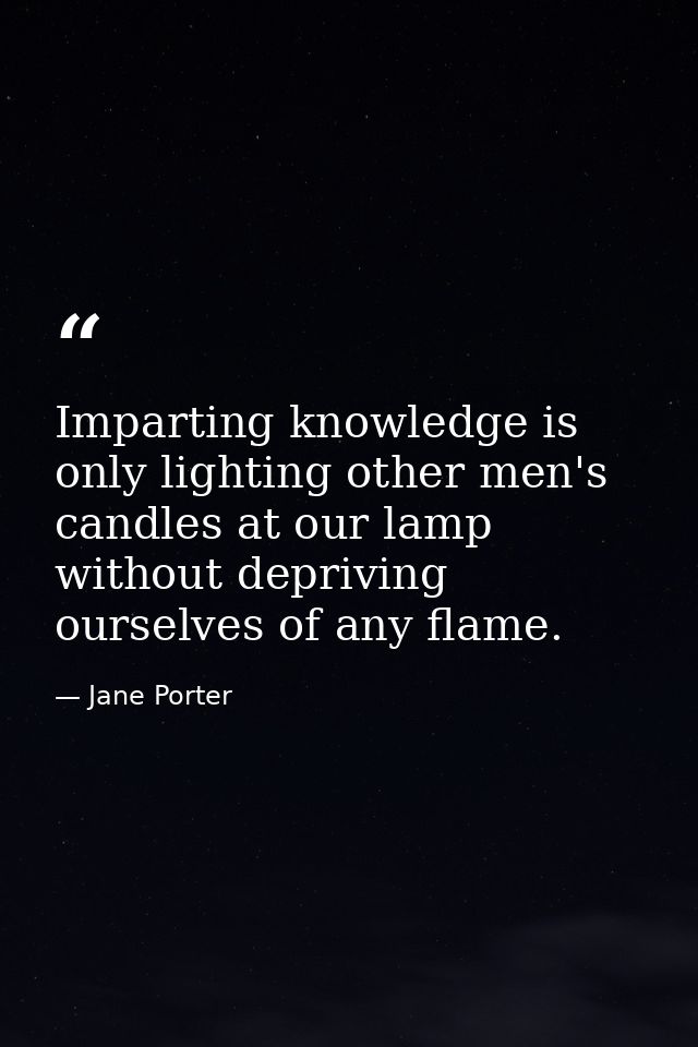 Imparting knowledge is only lighting other men's candles at our lamp without depriving ourselves of any flame. — Jane Porter