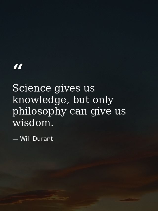 Science gives us knowledge, but only philosophy can give us wisdom. — Will Durant