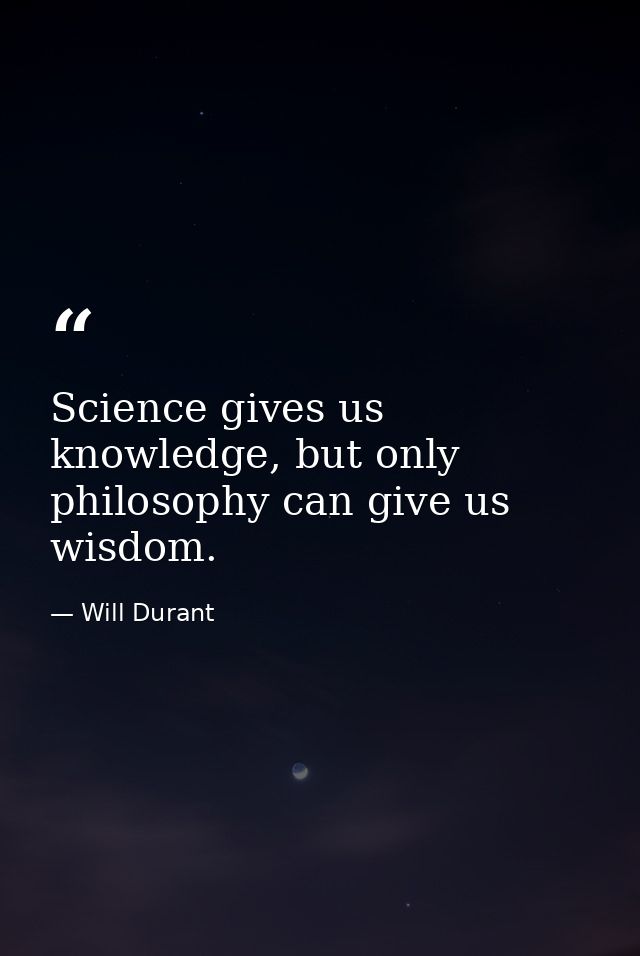 Science gives us knowledge, but only philosophy can give us wisdom. — Will Durant