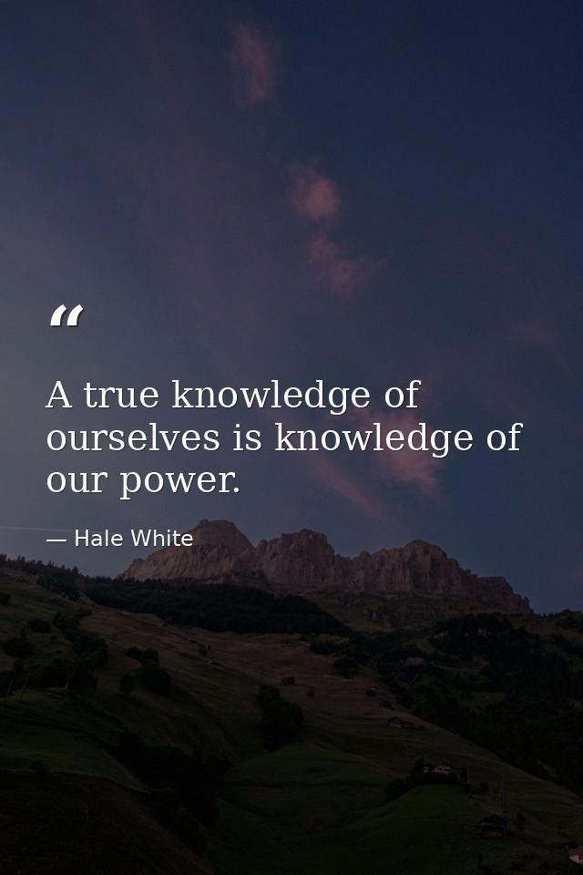 A true knowledge of ourselves is knowledge of our power. — Hale White