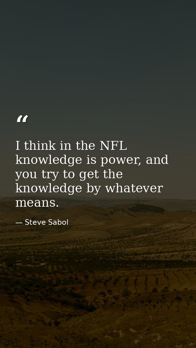 I think in the NFL knowledge is power, and you try to get the knowledge by whatever means. — Steve Sabol