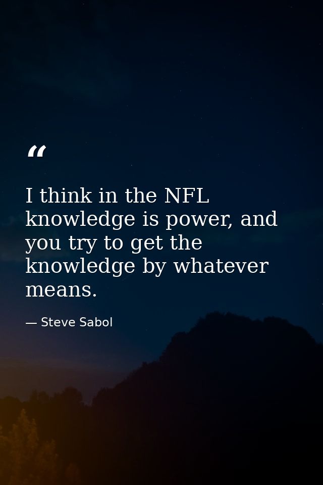 I think in the NFL knowledge is power, and you try to get the knowledge by whatever means. — Steve Sabol