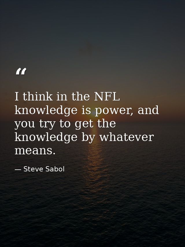 I think in the NFL knowledge is power, and you try to get the knowledge by whatever means. — Steve Sabol