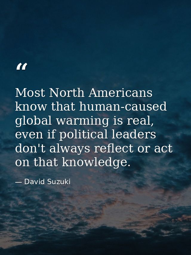 Most North Americans know that human-caused global warming is real, even if political leaders don't always reflect or ac — David Suzuki