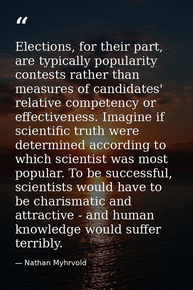 Elections, for their part, are typically popularity contests rather than measures of candidates' relative competency or  — Nathan Myhrvold