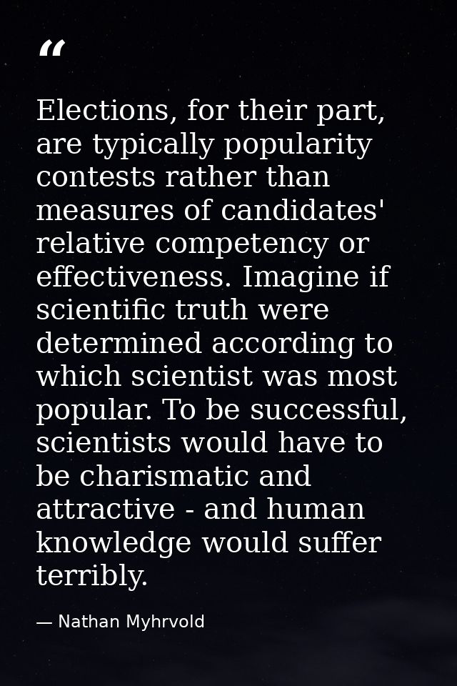 Elections, for their part, are typically popularity contests rather than measures of candidates' relative competency or  — Nathan Myhrvold