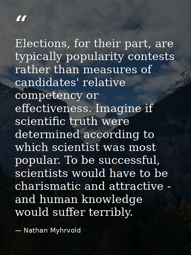 Elections, for their part, are typically popularity contests rather than measures of candidates' relative competency or  — Nathan Myhrvold