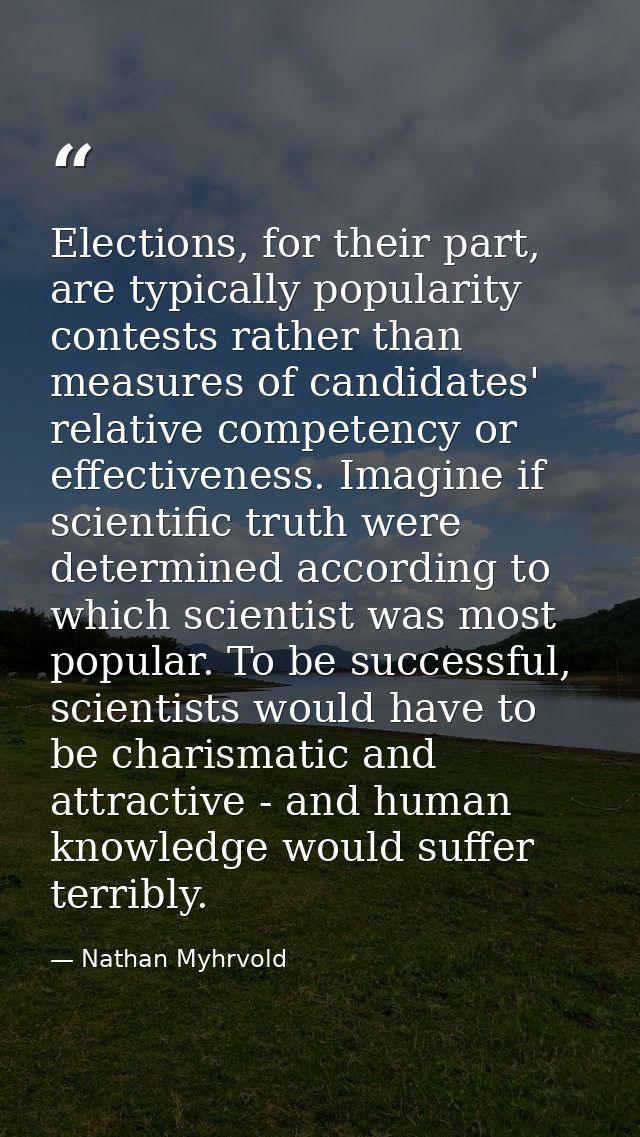 Elections, for their part, are typically popularity contests rather than measures of candidates' relative competency or  — Nathan Myhrvold