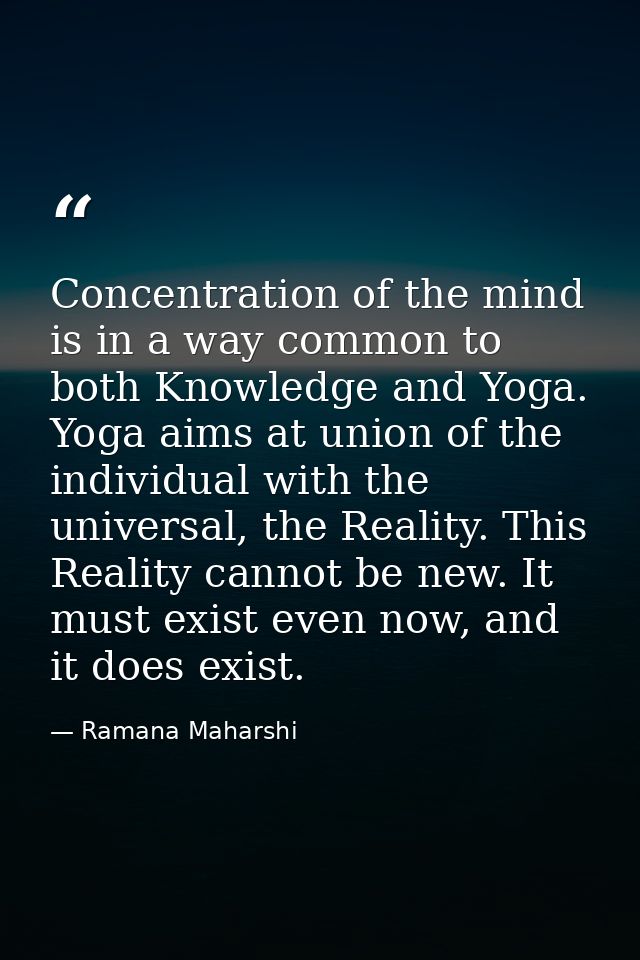 Concentration of the mind is in a way common to both Knowledge and Yoga. Yoga aims at union of the individual with the u — Ramana Maharshi
