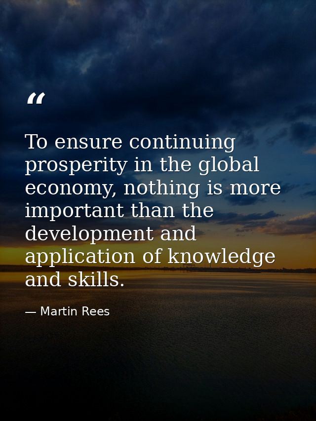 To ensure continuing prosperity in the global economy, nothing is more important than the development and application of — Martin Rees