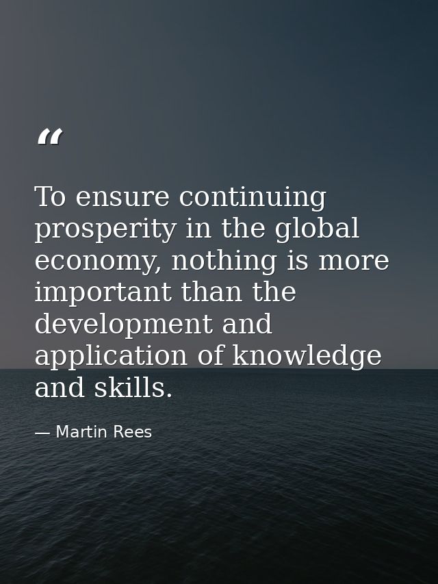 To ensure continuing prosperity in the global economy, nothing is more important than the development and application of — Martin Rees