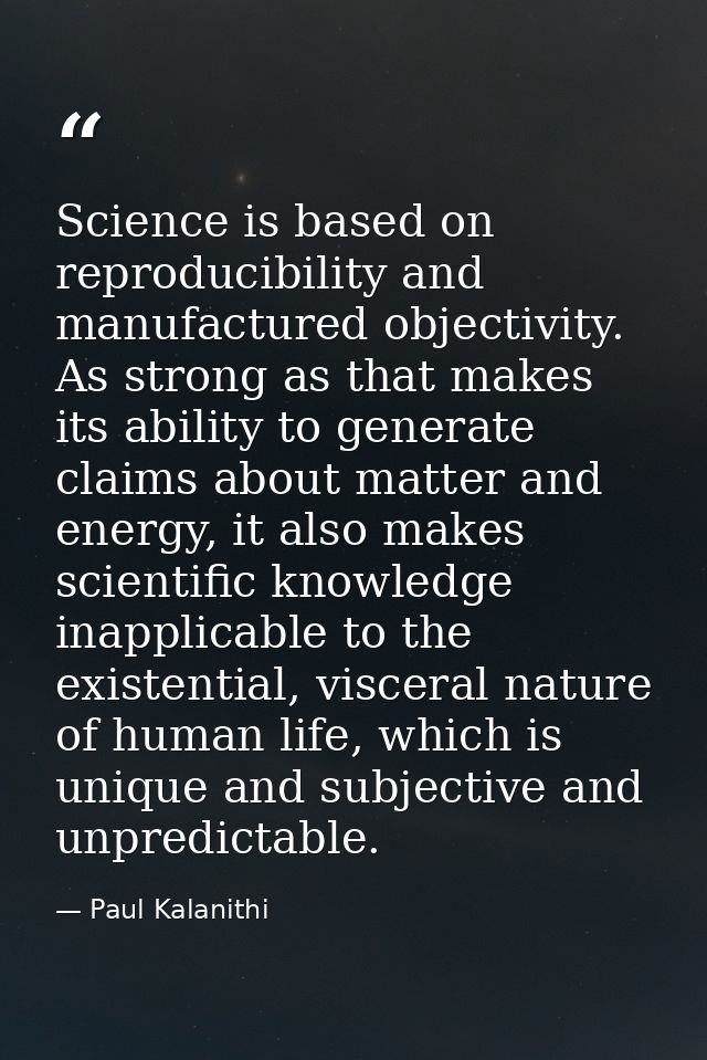 Science is based on reproducibility and manufactured objectivity. As strong as that makes its ability to generate claims — Paul Kalanithi