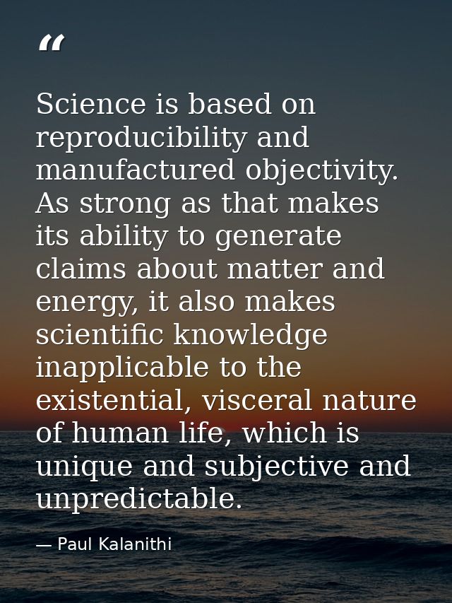 Science is based on reproducibility and manufactured objectivity. As strong as that makes its ability to generate claims — Paul Kalanithi