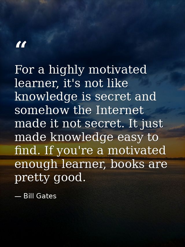 For a highly motivated learner, it's not like knowledge is secret and somehow the Internet made it not secret. It just m — Bill Gates