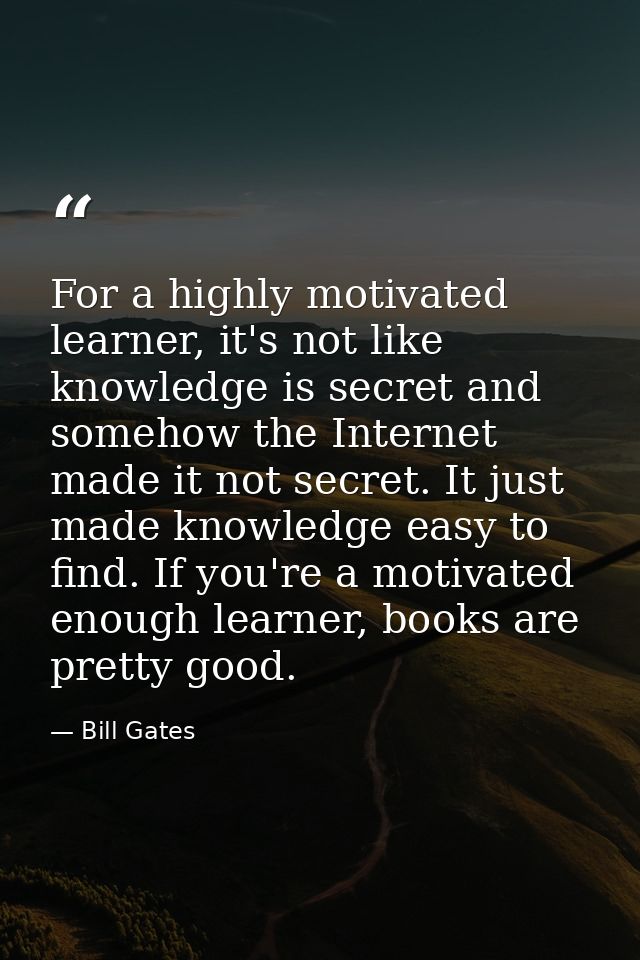 For a highly motivated learner, it's not like knowledge is secret and somehow the Internet made it not secret. It just m — Bill Gates