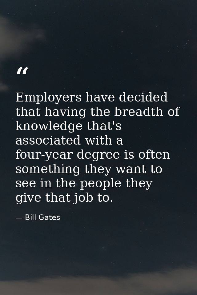Employers have decided that having the breadth of knowledge that's associated with a four-year degree is often something — Bill Gates