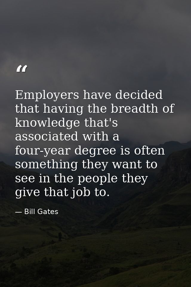 Employers have decided that having the breadth of knowledge that's associated with a four-year degree is often something — Bill Gates
