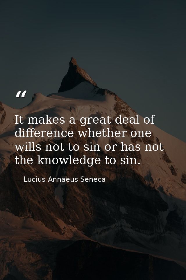 It makes a great deal of difference whether one wills not to sin or has not the knowledge to sin. — Lucius Annaeus Seneca