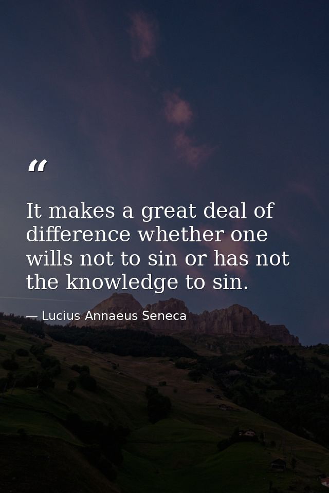 It makes a great deal of difference whether one wills not to sin or has not the knowledge to sin. — Lucius Annaeus Seneca