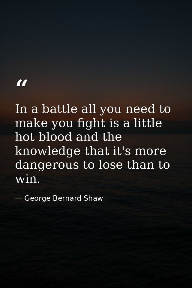 In a battle all you need to make you fight is a little hot blood and the knowledge that it's more dangerous to lose than — George Bernard Shaw