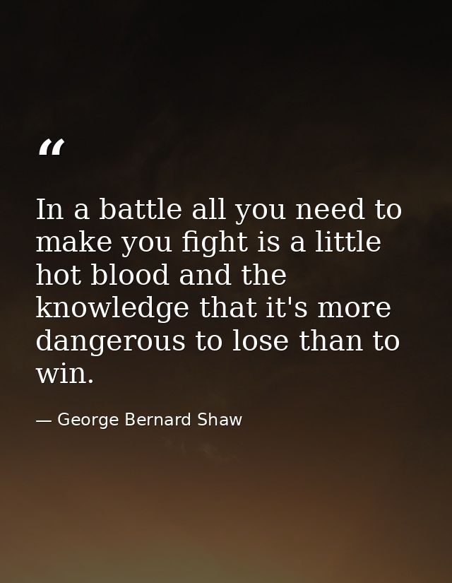 In a battle all you need to make you fight is a little hot blood and the knowledge that it's more dangerous to lose than — George Bernard Shaw