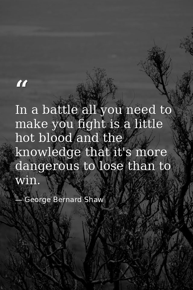 In a battle all you need to make you fight is a little hot blood and the knowledge that it's more dangerous to lose than — George Bernard Shaw