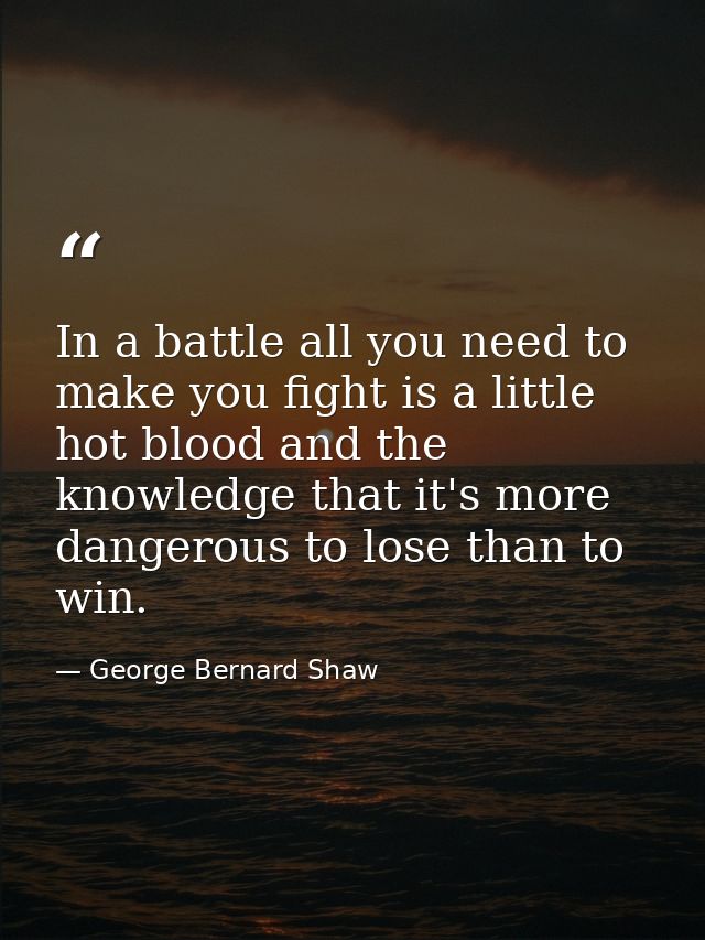 In a battle all you need to make you fight is a little hot blood and the knowledge that it's more dangerous to lose than — George Bernard Shaw