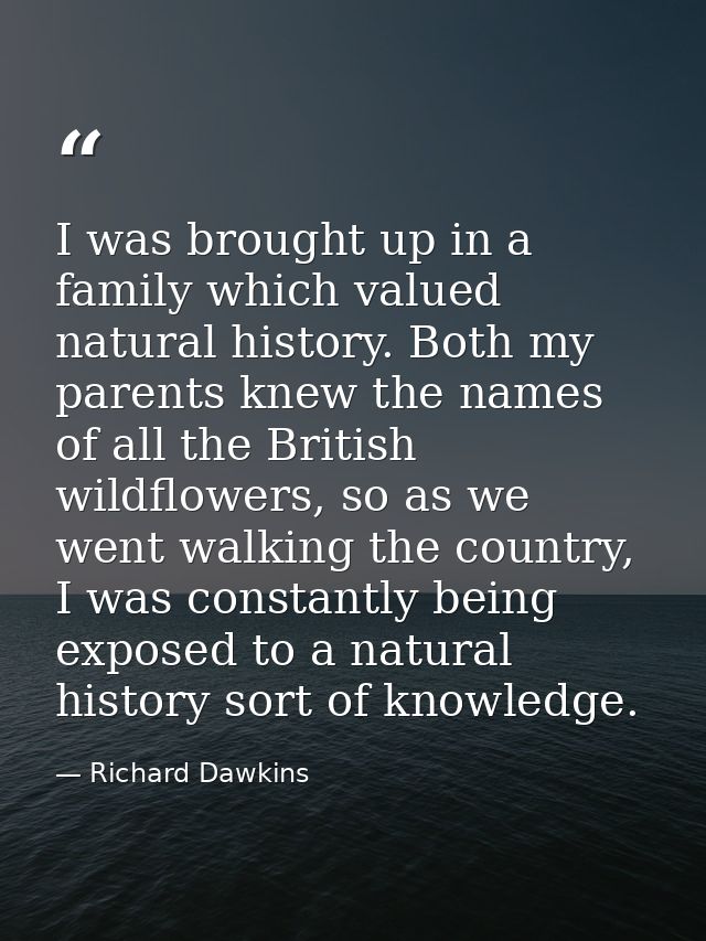 I was brought up in a family which valued natural history. Both my parents knew the names of all the British wildflowers — Richard Dawkins