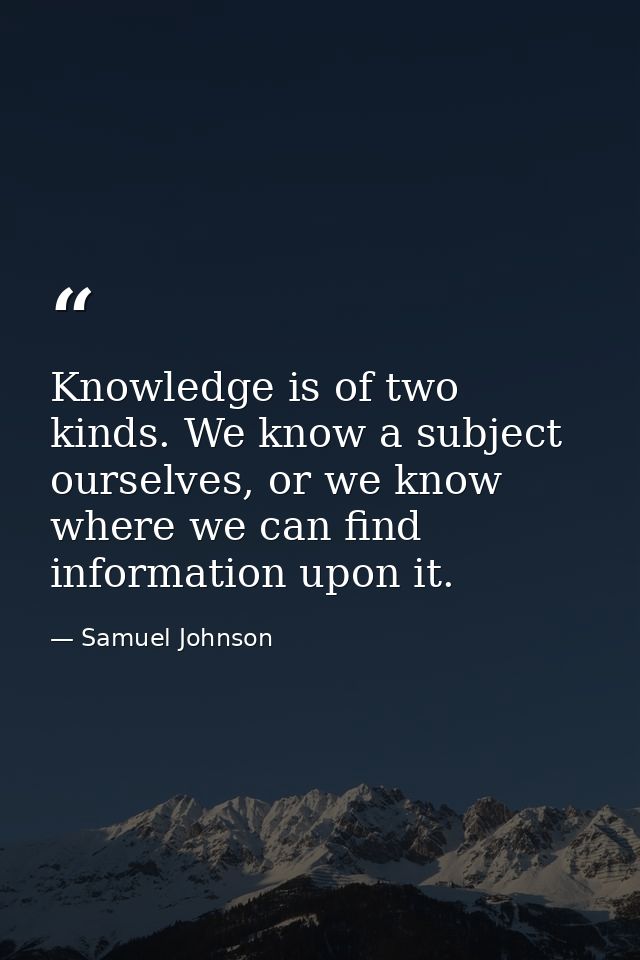 Knowledge is of two kinds. We know a subject ourselves, or we know where we can find information upon it. — Samuel Johnson