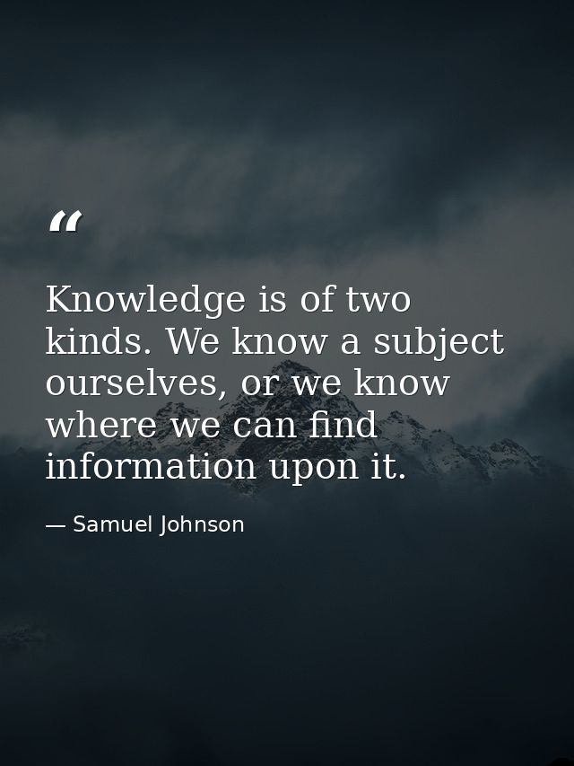 Knowledge is of two kinds. We know a subject ourselves, or we know where we can find information upon it. — Samuel Johnson