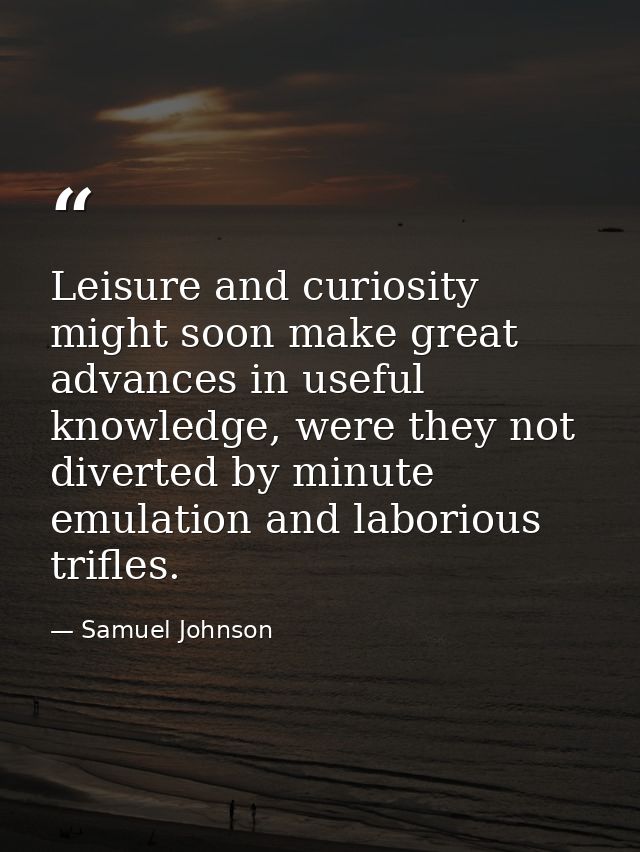 Leisure and curiosity might soon make great advances in useful knowledge, were they not diverted by minute emulation and — Samuel Johnson