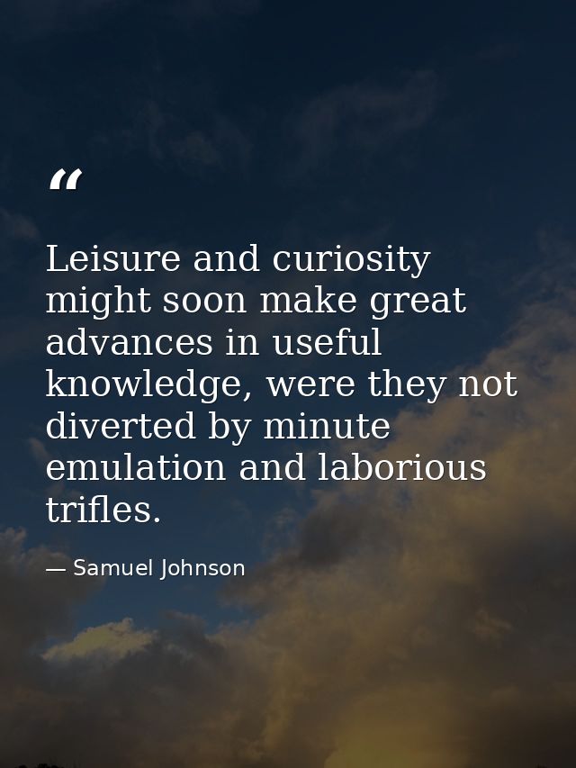 Leisure and curiosity might soon make great advances in useful knowledge, were they not diverted by minute emulation and — Samuel Johnson