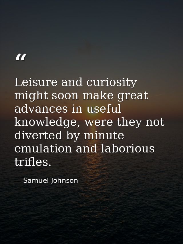 Leisure and curiosity might soon make great advances in useful knowledge, were they not diverted by minute emulation and — Samuel Johnson