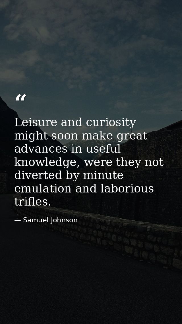 Leisure and curiosity might soon make great advances in useful knowledge, were they not diverted by minute emulation and — Samuel Johnson
