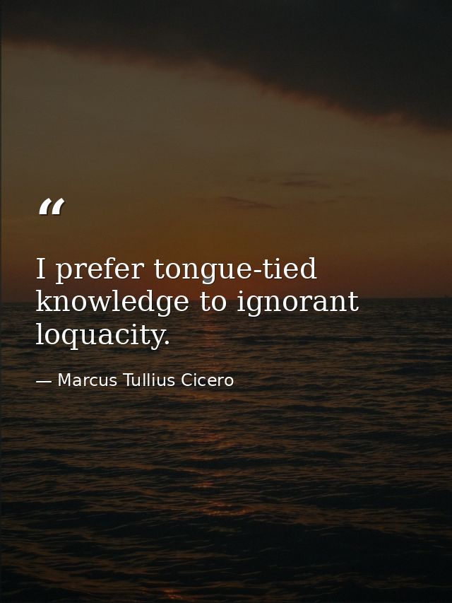 I prefer tongue-tied knowledge to ignorant loquacity. — Marcus Tullius Cicero