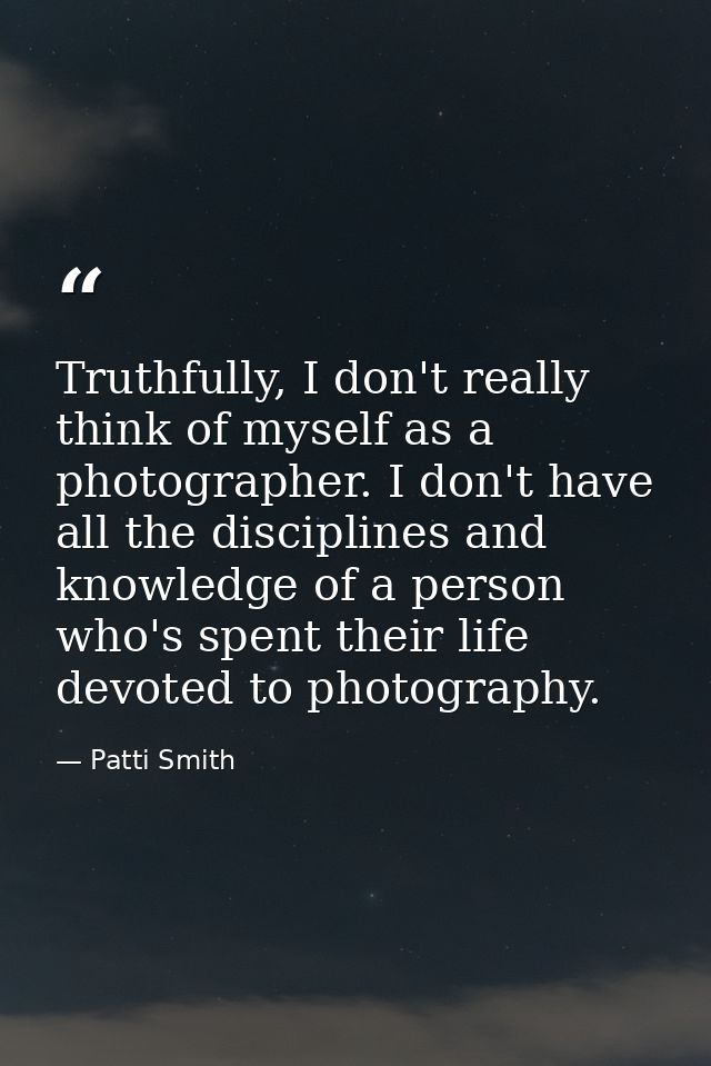 Truthfully, I don't really think of myself as a photographer. I don't have all the disciplines and knowledge of a person — Patti Smith
