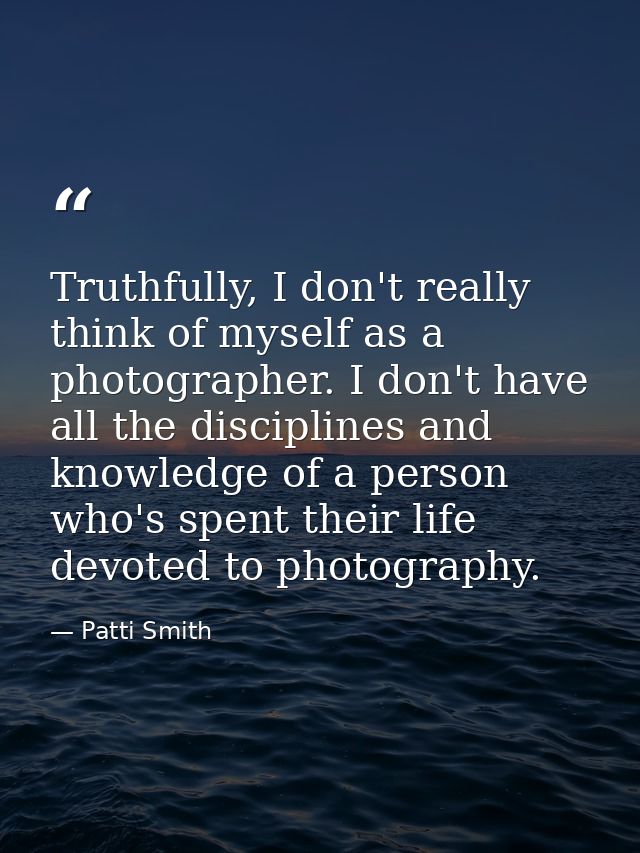 Truthfully, I don't really think of myself as a photographer. I don't have all the disciplines and knowledge of a person — Patti Smith