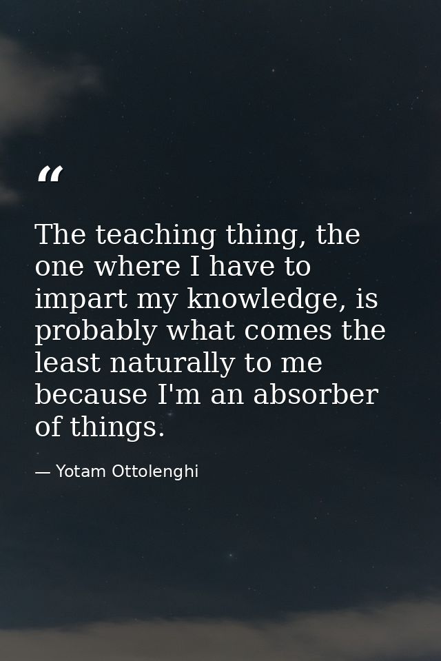 The teaching thing, the one where I have to impart my knowledge, is probably what comes the least naturally to me becaus — Yotam Ottolenghi
